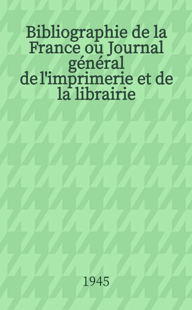Bibliographie de la France ou Journal général de l'imprimerie et de la librairie : Livres, compositions musicales, gravures. etc. Publ. sur les documents directement fournis par le Ministère de l'intérieur. Année134 1945, №46