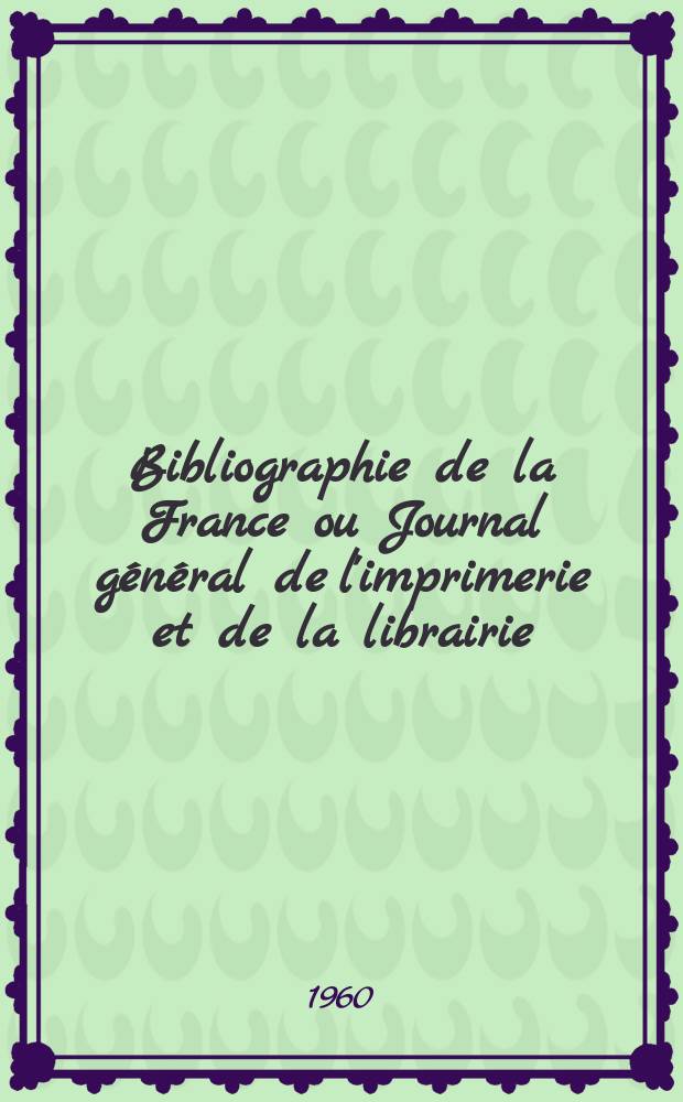 Bibliographie de la France ou Journal général de l'imprimerie et de la librairie : Livres, compositions musicales, gravures. etc. Publ. sur les documents directement fournis par le Ministère de l'intérieur. Année149 1960, №4