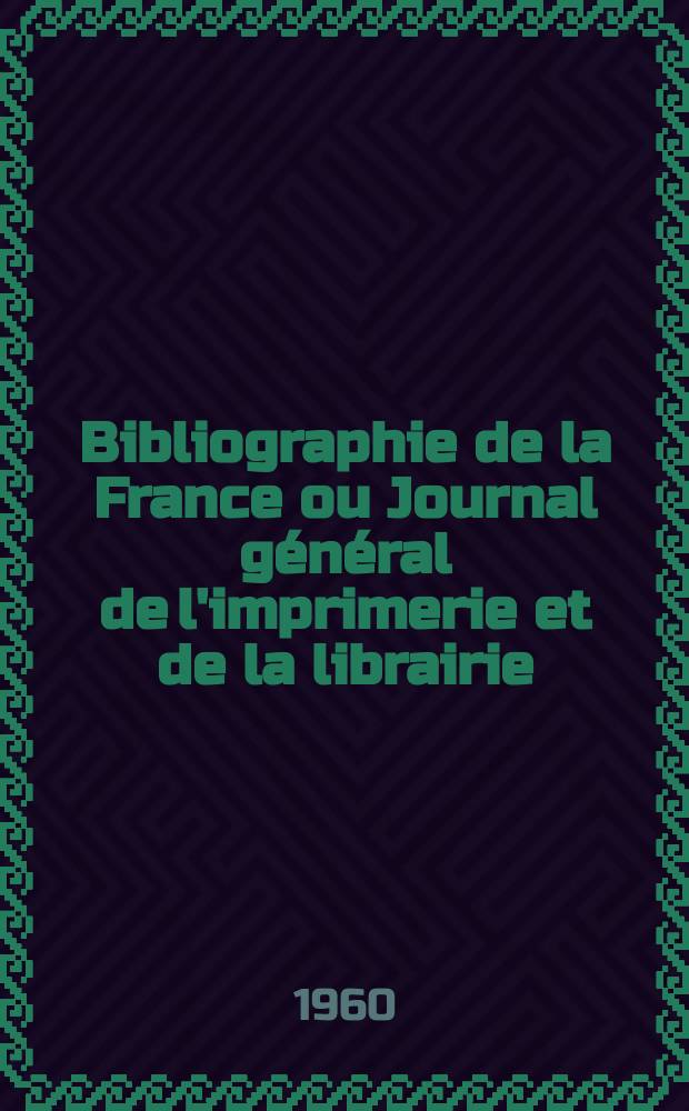 Bibliographie de la France ou Journal g&eacute;n&eacute;ral de l'imprimerie et de la librairie : Livres, compositions musicales, gravures. etc. Publ. sur les documents directement fournis par le Minist&egrave;re de l'int&eacute;rieur. Ann&eacute;e149 1960, №33