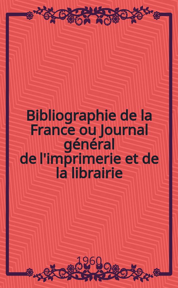 Bibliographie de la France ou Journal général de l'imprimerie et de la librairie : Livres, compositions musicales, gravures. etc. Publ. sur les documents directement fournis par le Ministère de l'intérieur. Année149 1960, №47