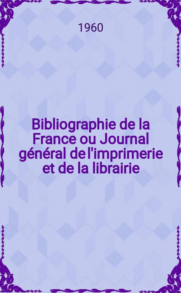 Bibliographie de la France ou Journal général de l'imprimerie et de la librairie : Livres, compositions musicales, gravures. etc. Publ. sur les documents directement fournis par le Ministère de l'intérieur. Année149 1960, №48
