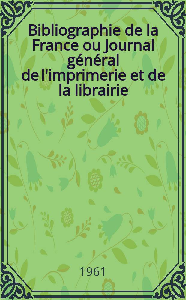 Bibliographie de la France ou Journal général de l'imprimerie et de la librairie : Livres, compositions musicales, gravures. etc. Publ. sur les documents directement fournis par le Ministère de l'intérieur. Année150 1961, №10