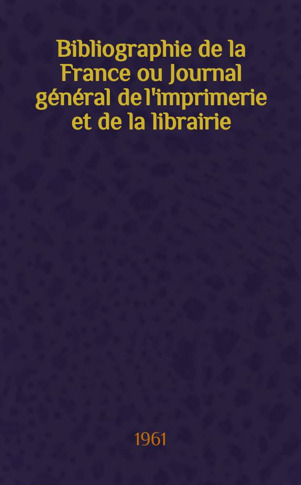 Bibliographie de la France ou Journal général de l'imprimerie et de la librairie : Livres, compositions musicales, gravures. etc. Publ. sur les documents directement fournis par le Ministère de l'intérieur. Année150 1961, №27