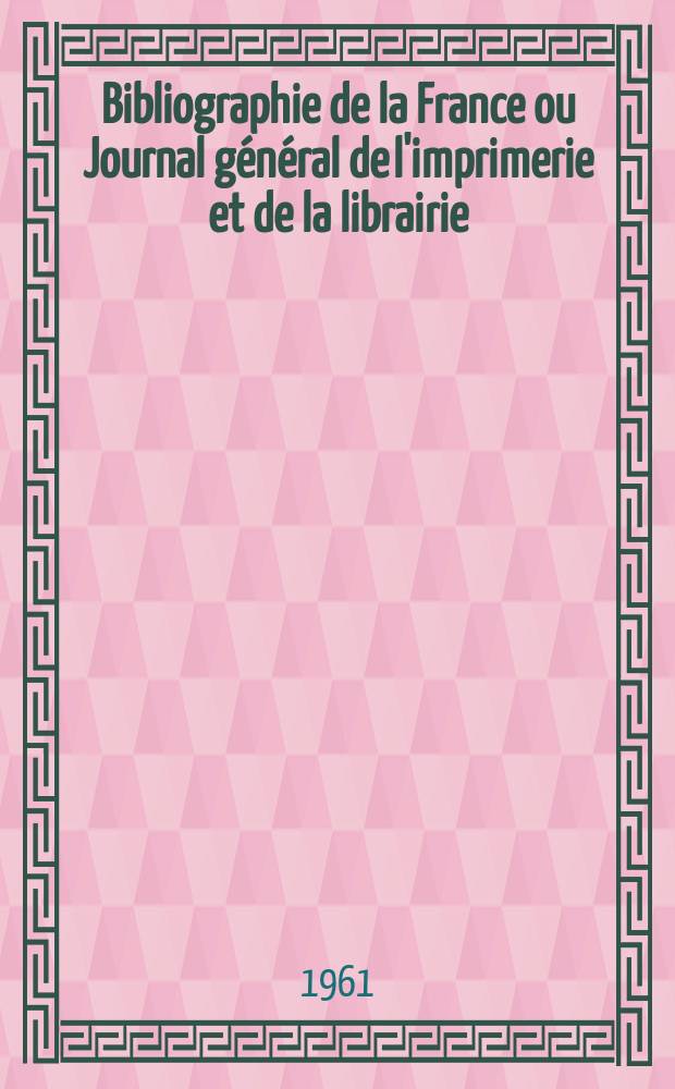Bibliographie de la France ou Journal général de l'imprimerie et de la librairie : Livres, compositions musicales, gravures. etc. Publ. sur les documents directement fournis par le Ministère de l'intérieur. Année150 1961, №50