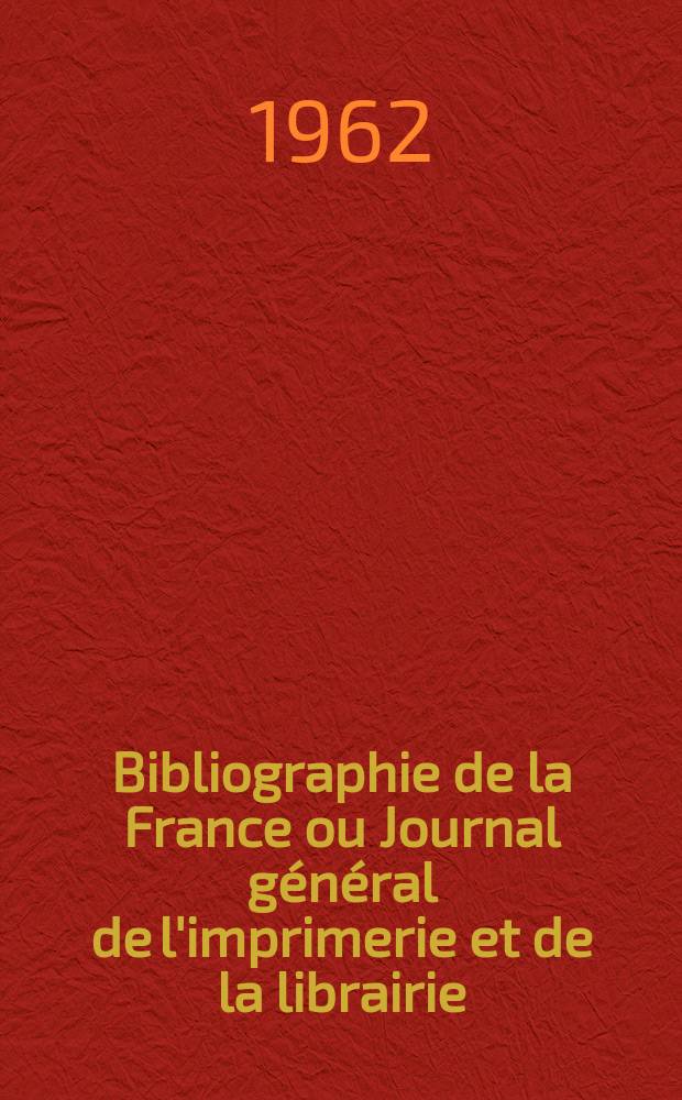 Bibliographie de la France ou Journal général de l'imprimerie et de la librairie : Livres, compositions musicales, gravures. etc. Publ. sur les documents directement fournis par le Ministère de l'intérieur. Année151 1962, №7