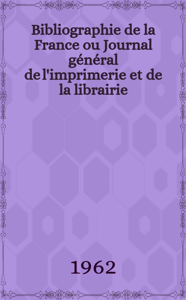 Bibliographie de la France ou Journal général de l'imprimerie et de la librairie : Livres, compositions musicales, gravures. etc. Publ. sur les documents directement fournis par le Ministère de l'intérieur. Année151 1962, №16