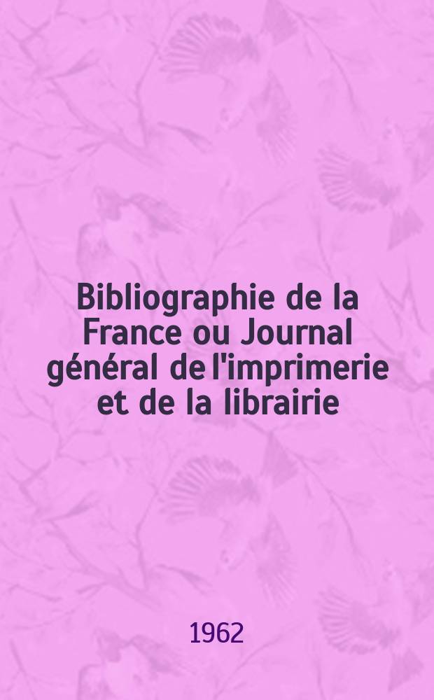 Bibliographie de la France ou Journal général de l'imprimerie et de la librairie : Livres, compositions musicales, gravures. etc. Publ. sur les documents directement fournis par le Ministère de l'intérieur. Année151 1962, №19