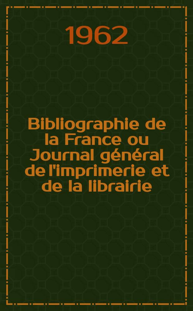 Bibliographie de la France ou Journal général de l'imprimerie et de la librairie : Livres, compositions musicales, gravures. etc. Publ. sur les documents directement fournis par le Ministère de l'intérieur. Année151 1962, №31