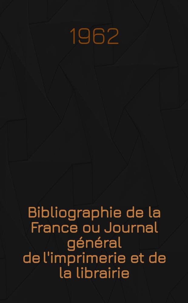 Bibliographie de la France ou Journal général de l'imprimerie et de la librairie : Livres, compositions musicales, gravures. etc. Publ. sur les documents directement fournis par le Ministère de l'intérieur. Année151 1962, №48