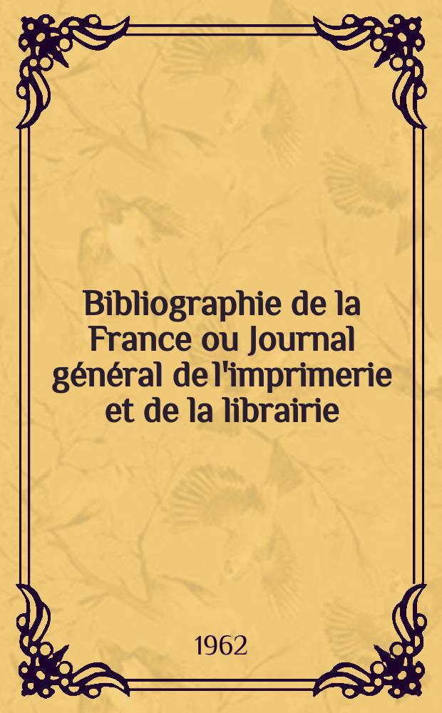Bibliographie de la France ou Journal général de l'imprimerie et de la librairie : Livres, compositions musicales, gravures. etc. Publ. sur les documents directement fournis par le Ministère de l'intérieur. Année151 1962, №49