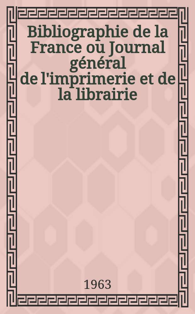 Bibliographie de la France ou Journal g&eacute;n&eacute;ral de l'imprimerie et de la librairie : Livres, compositions musicales, gravures. etc. Publ. sur les documents directement fournis par le Minist&egrave;re de l'int&eacute;rieur. Ann&eacute;e152 1963, №10