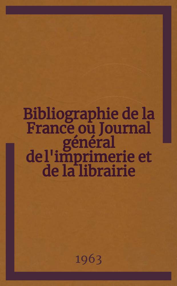 Bibliographie de la France ou Journal général de l'imprimerie et de la librairie : Livres, compositions musicales, gravures. etc. Publ. sur les documents directement fournis par le Ministère de l'intérieur. Année152 1963, №13