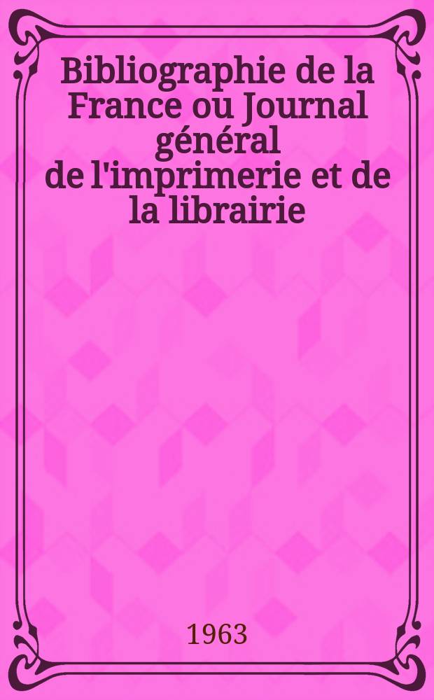 Bibliographie de la France ou Journal général de l'imprimerie et de la librairie : Livres, compositions musicales, gravures. etc. Publ. sur les documents directement fournis par le Ministère de l'intérieur. Année152 1963, №47