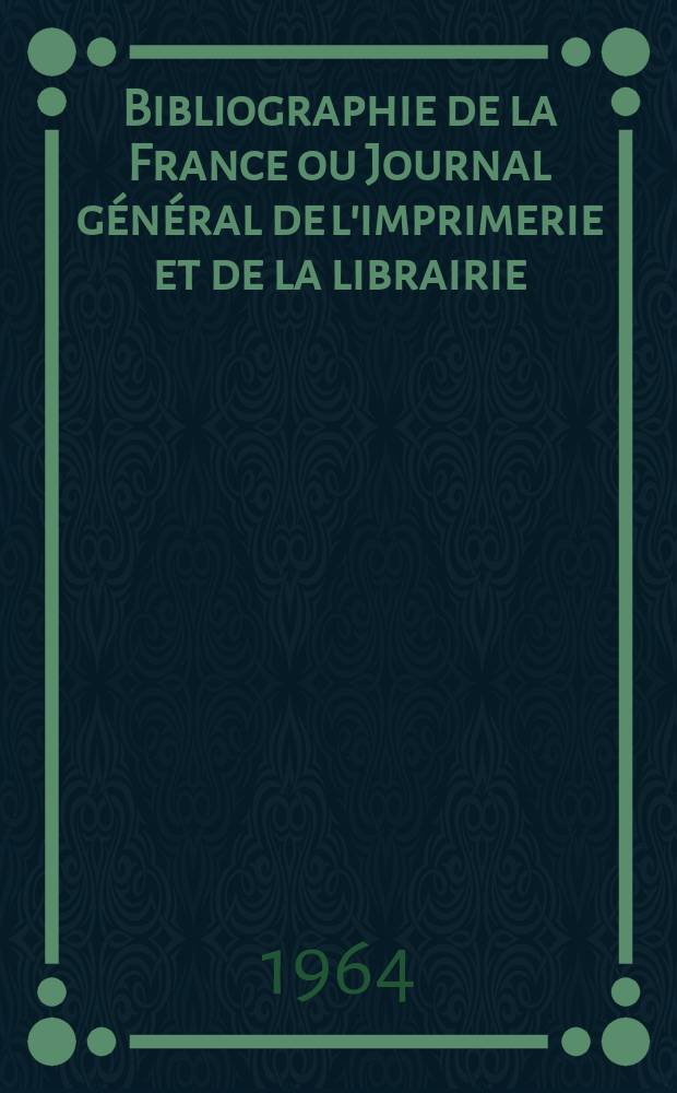 Bibliographie de la France ou Journal g&eacute;n&eacute;ral de l'imprimerie et de la librairie : Livres, compositions musicales, gravures. etc. Publ. sur les documents directement fournis par le Minist&egrave;re de l'int&eacute;rieur. Ann&eacute;e153 1964, №1