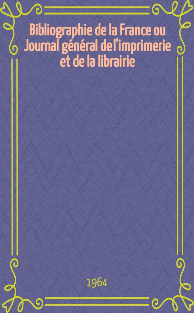 Bibliographie de la France ou Journal général de l'imprimerie et de la librairie : Livres, compositions musicales, gravures. etc. Publ. sur les documents directement fournis par le Ministère de l'intérieur. Année153 1964, №33