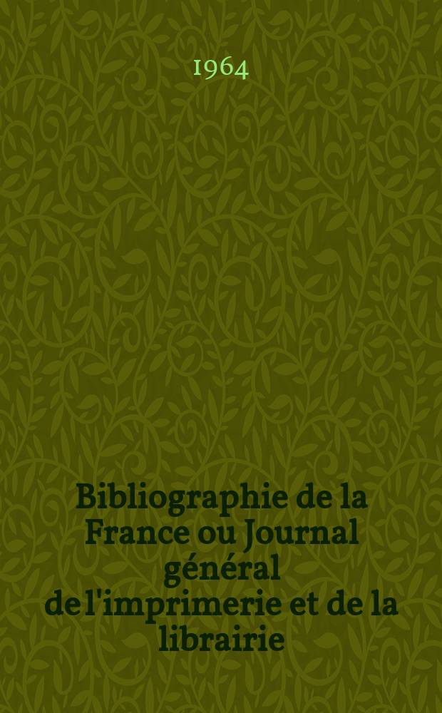 Bibliographie de la France ou Journal général de l'imprimerie et de la librairie : Livres, compositions musicales, gravures. etc. Publ. sur les documents directement fournis par le Ministère de l'intérieur. Année153 1964, №47