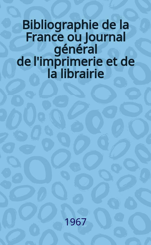 Bibliographie de la France ou Journal général de l'imprimerie et de la librairie : Livres, compositions musicales, gravures. etc. Publ. sur les documents directement fournis par le Ministère de l'intérieur. Année156 1967, №12