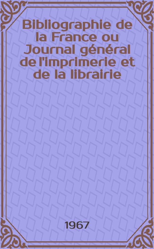 Bibliographie de la France ou Journal général de l'imprimerie et de la librairie : Livres, compositions musicales, gravures. etc. Publ. sur les documents directement fournis par le Ministère de l'intérieur. Année156 1967, №24