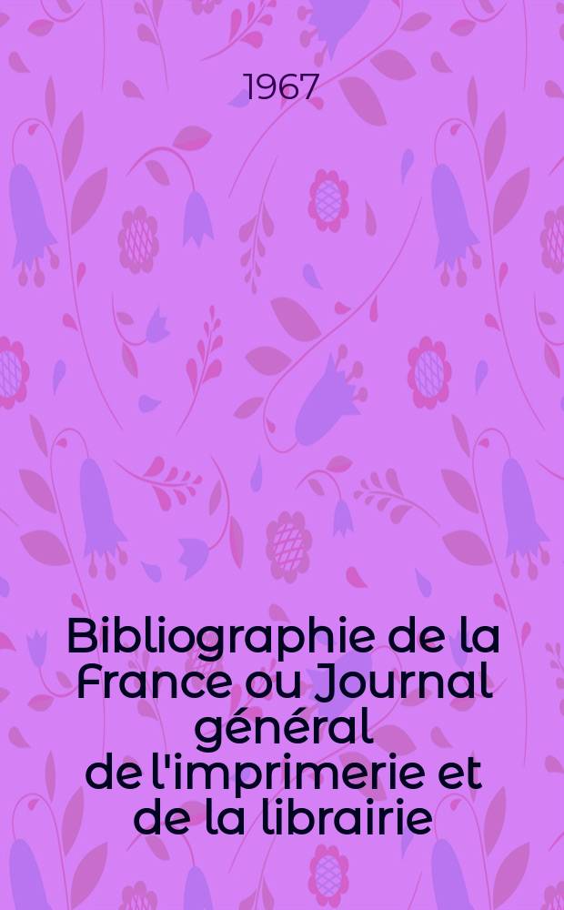 Bibliographie de la France ou Journal général de l'imprimerie et de la librairie : Livres, compositions musicales, gravures. etc. Publ. sur les documents directement fournis par le Ministère de l'intérieur. Année156 1967, №29