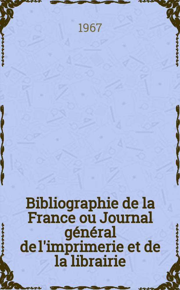 Bibliographie de la France ou Journal général de l'imprimerie et de la librairie : Livres, compositions musicales, gravures. etc. Publ. sur les documents directement fournis par le Ministère de l'intérieur. Année156 1967, №40