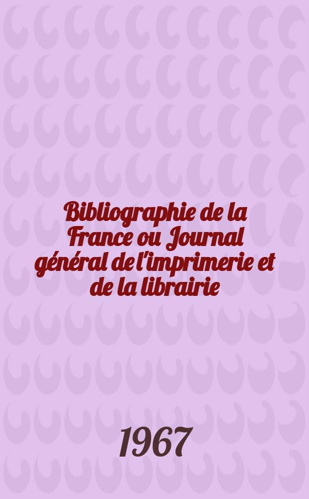 Bibliographie de la France ou Journal général de l'imprimerie et de la librairie : Livres, compositions musicales, gravures. etc. Publ. sur les documents directement fournis par le Ministère de l'intérieur. Année156 1967, №44