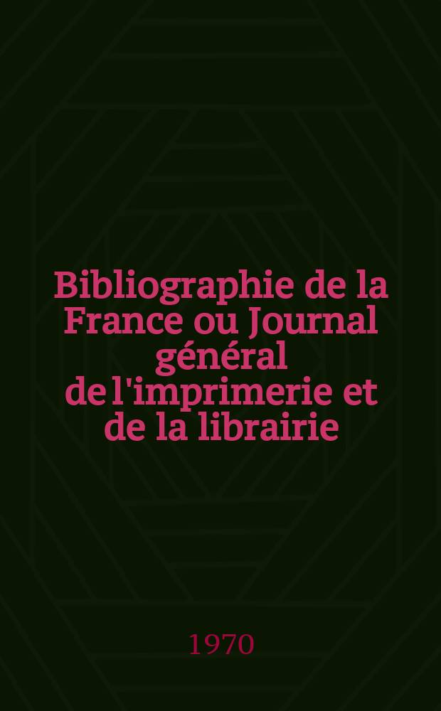 Bibliographie de la France ou Journal général de l'imprimerie et de la librairie : Livres, compositions musicales, gravures. etc. Publ. sur les documents directement fournis par le Ministère de l'intérieur. Année159 1970, №46