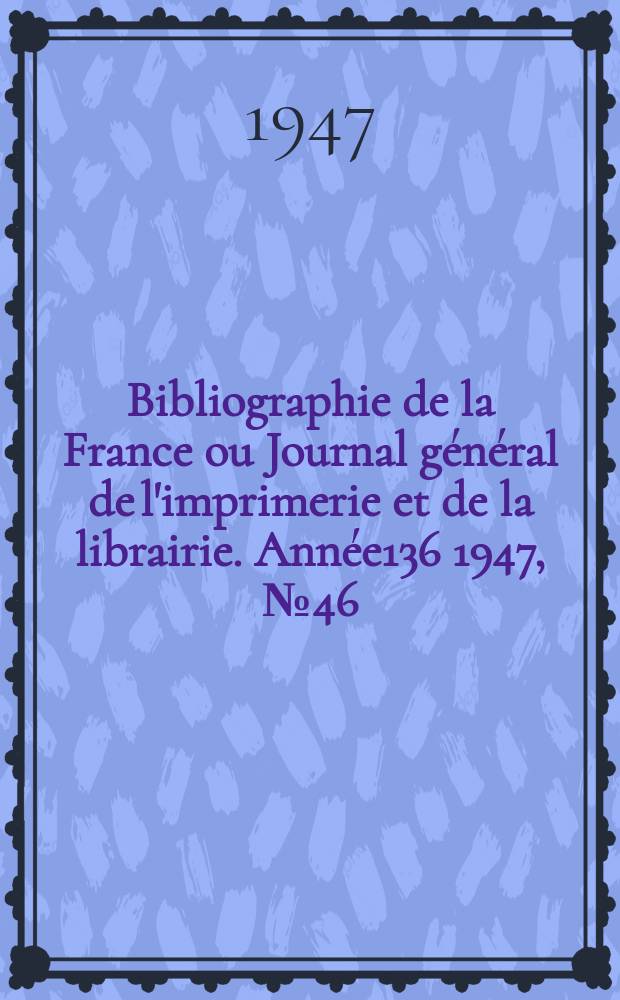 Bibliographie de la France ou Journal g&eacute;n&eacute;ral de l'imprimerie et de la librairie. Ann&eacute;e136 1947, №46