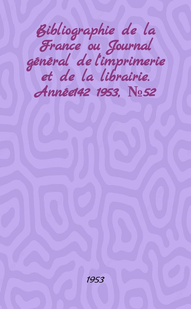 Bibliographie de la France ou Journal g&eacute;n&eacute;ral de l'imprimerie et de la librairie. Ann&eacute;e142 1953, №52