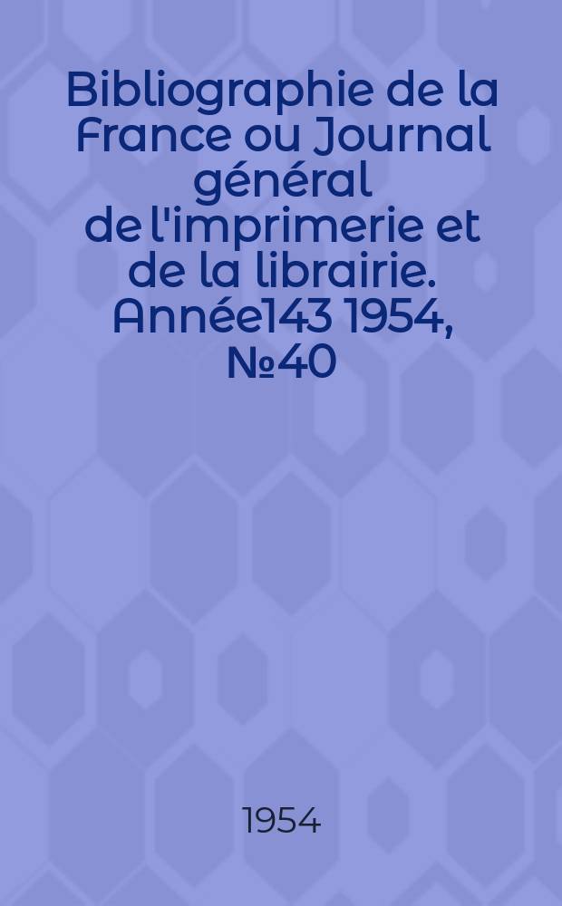 Bibliographie de la France ou Journal g&eacute;n&eacute;ral de l'imprimerie et de la librairie. Ann&eacute;e143 1954, №40
