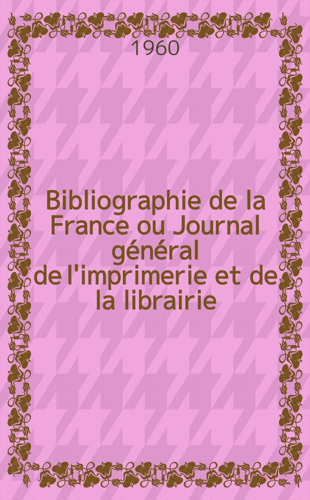 Bibliographie de la France ou Journal général de l'imprimerie et de la librairie : Livres, compositions musicales, gravures. etc. Publ. sur les documents directement fournis par le Ministère de l'intérieur. Année149 1960, №6