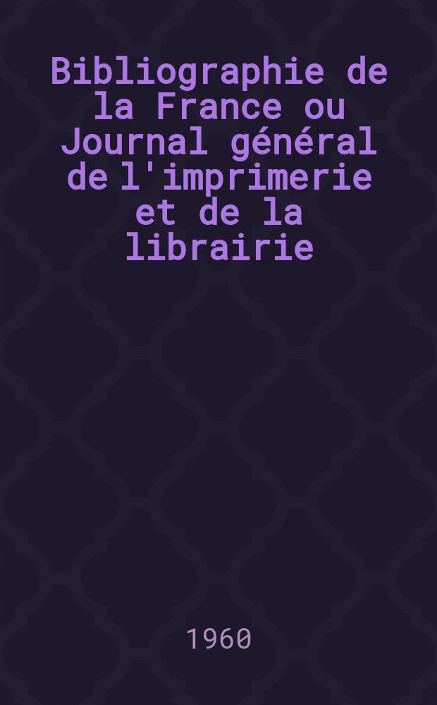 Bibliographie de la France ou Journal général de l'imprimerie et de la librairie : Livres, compositions musicales, gravures. etc. Publ. sur les documents directement fournis par le Ministère de l'intérieur. Année149 1960, №39