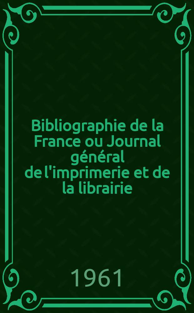Bibliographie de la France ou Journal général de l'imprimerie et de la librairie : Livres, compositions musicales, gravures. etc. Publ. sur les documents directement fournis par le Ministère de l'intérieur. Année150 1961, №1