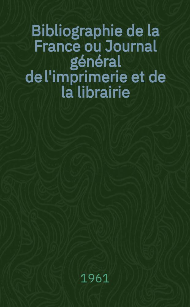 Bibliographie de la France ou Journal g&eacute;n&eacute;ral de l'imprimerie et de la librairie : Livres, compositions musicales, gravures. etc. Publ. sur les documents directement fournis par le Minist&egrave;re de l'int&eacute;rieur. Ann&eacute;e150 1961, №6