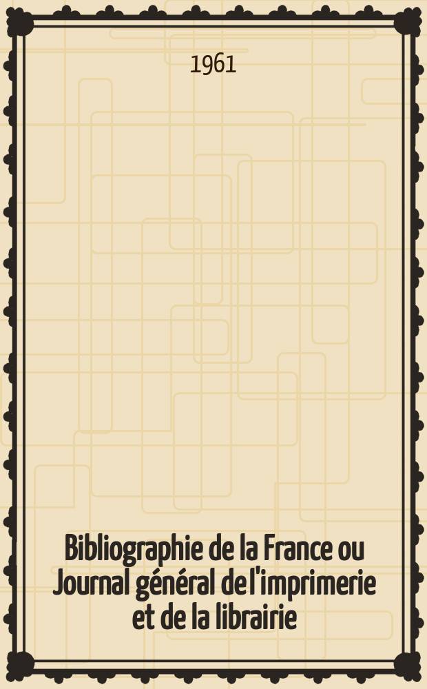 Bibliographie de la France ou Journal général de l'imprimerie et de la librairie : Livres, compositions musicales, gravures. etc. Publ. sur les documents directement fournis par le Ministère de l'intérieur. Année150 1961, №36