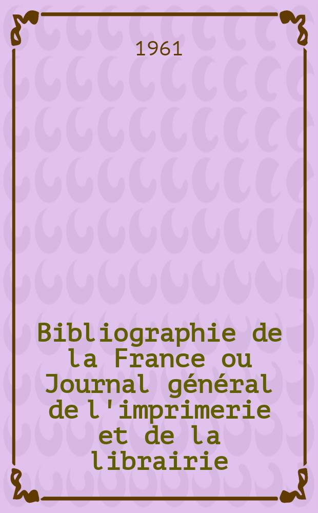 Bibliographie de la France ou Journal g&eacute;n&eacute;ral de l'imprimerie et de la librairie : Livres, compositions musicales, gravures. etc. Publ. sur les documents directement fournis par le Minist&egrave;re de l'int&eacute;rieur. Ann&eacute;e150 1961, №49