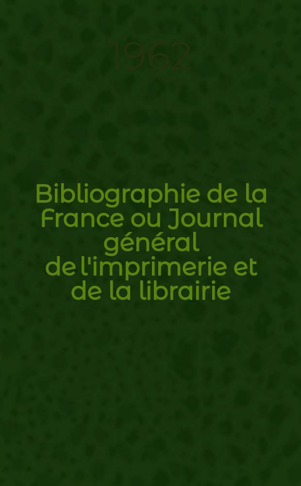 Bibliographie de la France ou Journal général de l'imprimerie et de la librairie : Livres, compositions musicales, gravures. etc. Publ. sur les documents directement fournis par le Ministère de l'intérieur. Année151 1962, №28