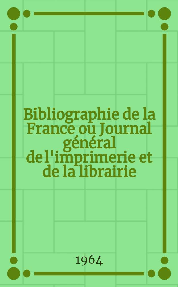 Bibliographie de la France ou Journal général de l'imprimerie et de la librairie : Livres, compositions musicales, gravures. etc. Publ. sur les documents directement fournis par le Ministère de l'intérieur. Année153 1964, №7