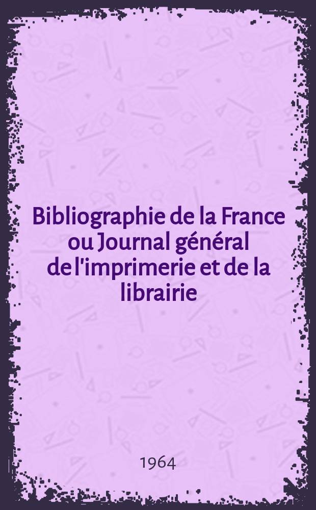 Bibliographie de la France ou Journal général de l'imprimerie et de la librairie : Livres, compositions musicales, gravures. etc. Publ. sur les documents directement fournis par le Ministère de l'intérieur. Année153 1964, №29