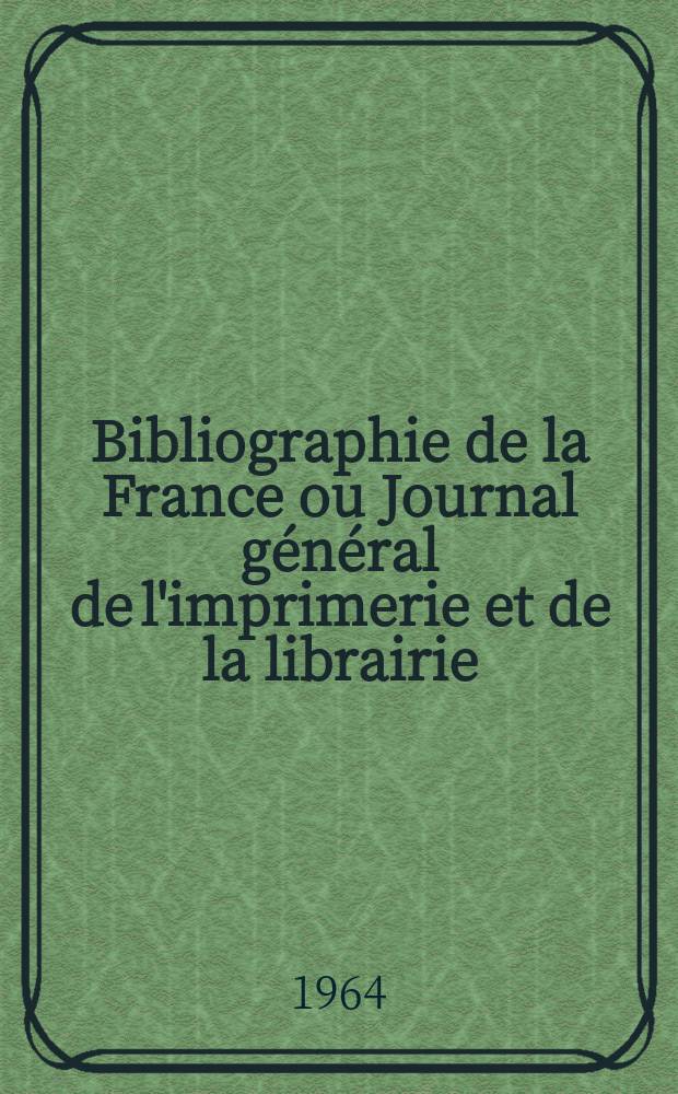 Bibliographie de la France ou Journal général de l'imprimerie et de la librairie : Livres, compositions musicales, gravures. etc. Publ. sur les documents directement fournis par le Ministère de l'intérieur. Année153 1964, №37