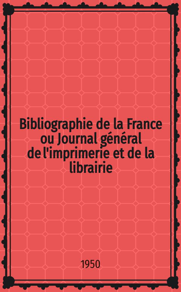 Bibliographie de la France ou Journal général de l'imprimerie et de la librairie : Livres, compositions musicales, gravures. etc. Publ. sur les documents directement fournis par le Ministère de l'intérieur. Année139 1950, №46