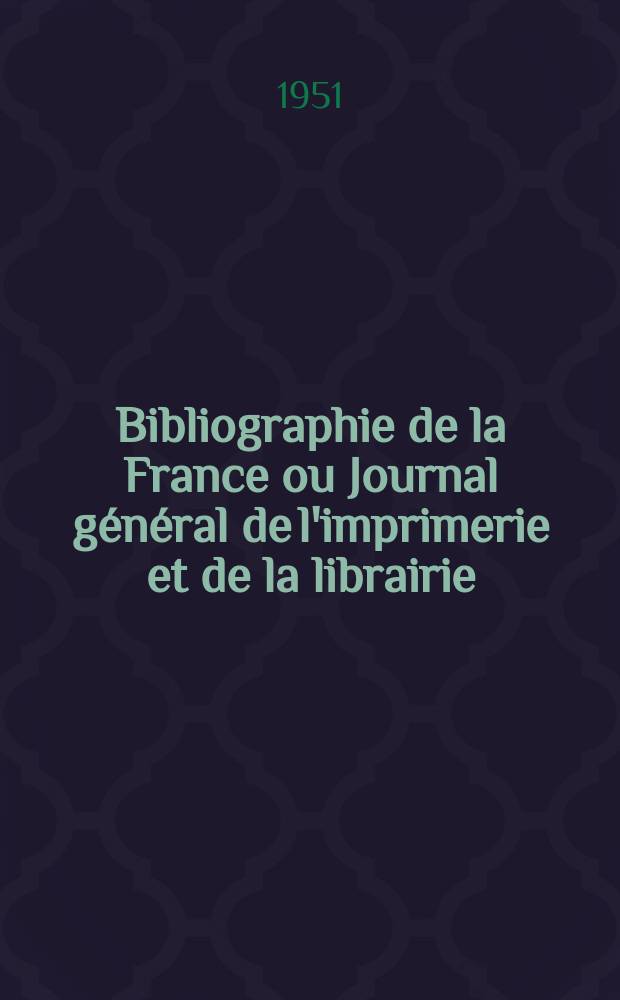Bibliographie de la France ou Journal général de l'imprimerie et de la librairie : Livres, compositions musicales, gravures. etc. Publ. sur les documents directement fournis par le Ministère de l'intérieur. Année140 1951, №4