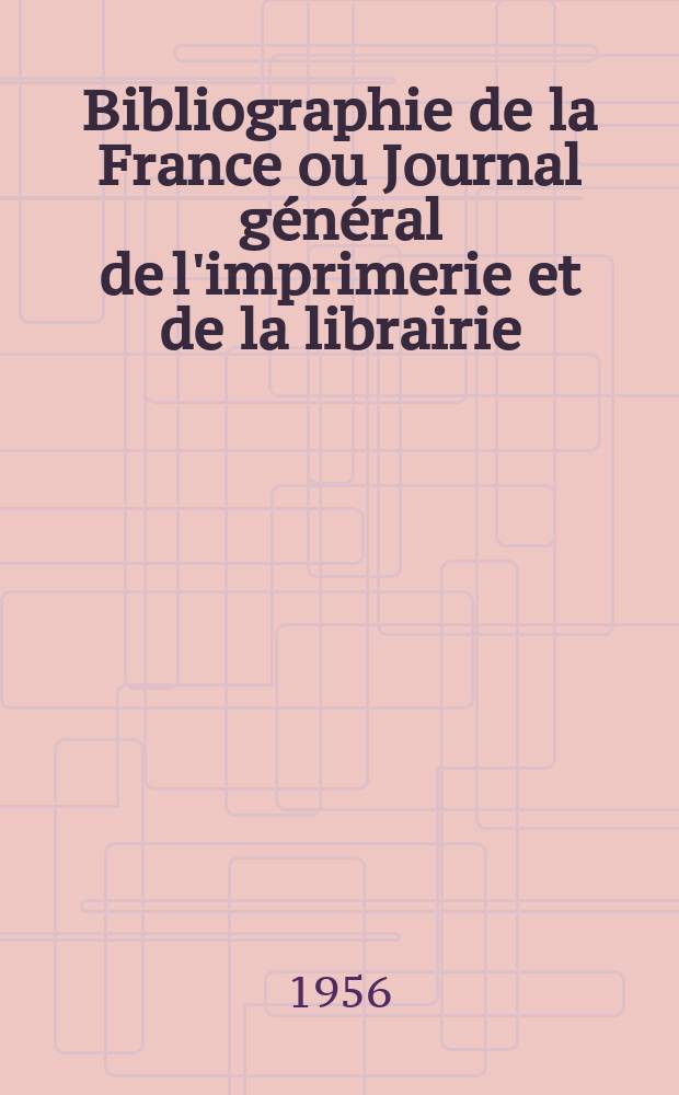 Bibliographie de la France ou Journal g&eacute;n&eacute;ral de l'imprimerie et de la librairie : Livres, compositions musicales, gravures. etc. Publ. sur les documents directement fournis par le Minist&egrave;re de l'int&eacute;rieur. Ann&eacute;e145 1956, №27