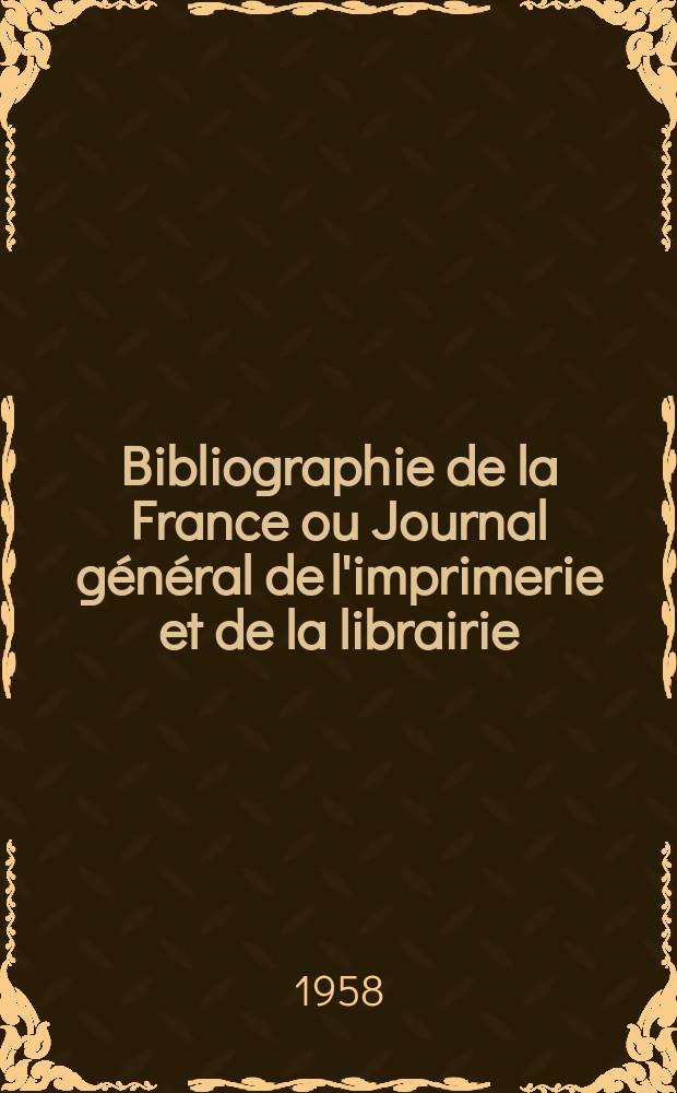 Bibliographie de la France ou Journal g&eacute;n&eacute;ral de l'imprimerie et de la librairie : Livres, compositions musicales, gravures. etc. Publ. sur les documents directement fournis par le Minist&egrave;re de l'int&eacute;rieur. Ann&eacute;e147 1958, №46