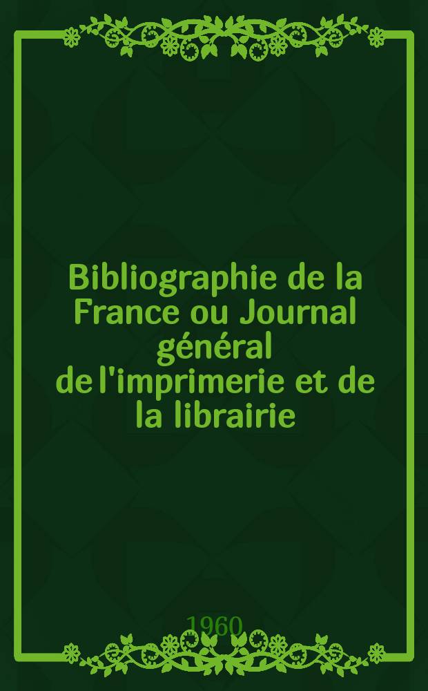 Bibliographie de la France ou Journal général de l'imprimerie et de la librairie : Livres, compositions musicales, gravures. etc. Publ. sur les documents directement fournis par le Ministère de l'intérieur. Année149 1960, №53