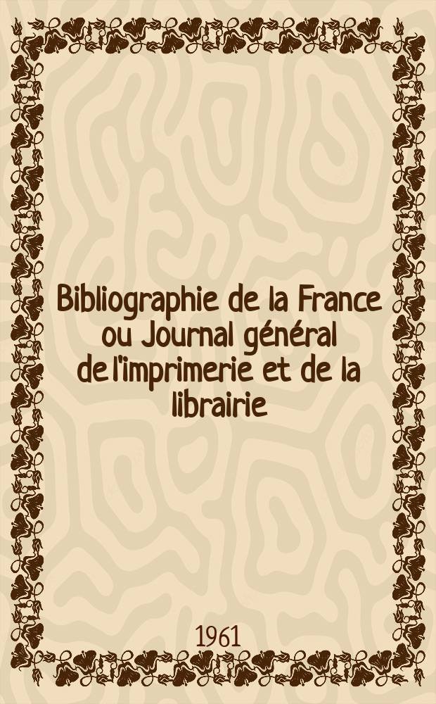 Bibliographie de la France ou Journal général de l'imprimerie et de la librairie : Livres, compositions musicales, gravures. etc. Publ. sur les documents directement fournis par le Ministère de l'intérieur. Année150 1961, №4