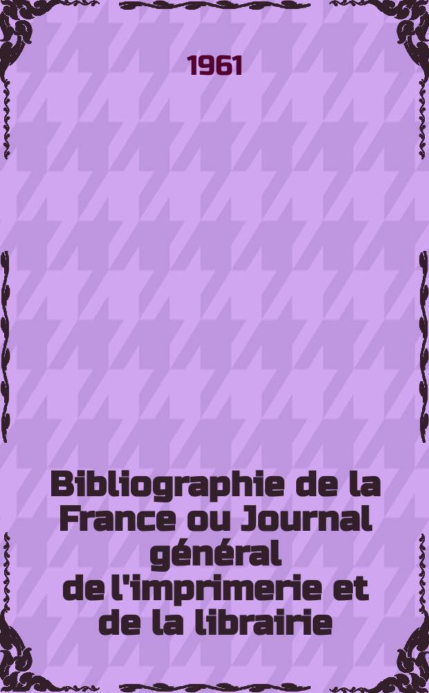 Bibliographie de la France ou Journal général de l'imprimerie et de la librairie : Livres, compositions musicales, gravures. etc. Publ. sur les documents directement fournis par le Ministère de l'intérieur. Année150 1961, №28