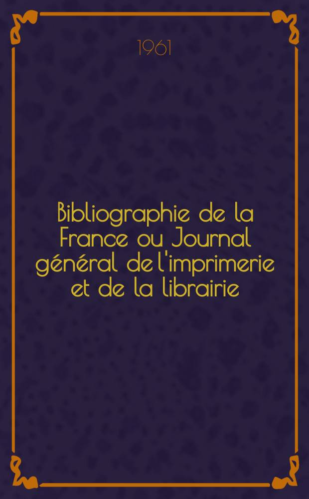 Bibliographie de la France ou Journal général de l'imprimerie et de la librairie : Livres, compositions musicales, gravures. etc. Publ. sur les documents directement fournis par le Ministère de l'intérieur. Année150 1961, №29
