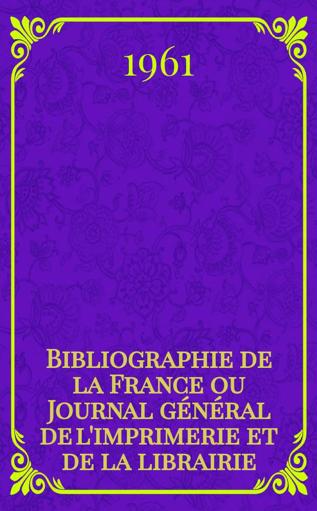 Bibliographie de la France ou Journal g&eacute;n&eacute;ral de l'imprimerie et de la librairie : Livres, compositions musicales, gravures. etc. Publ. sur les documents directement fournis par le Minist&egrave;re de l'int&eacute;rieur. Ann&eacute;e150 1961, №37