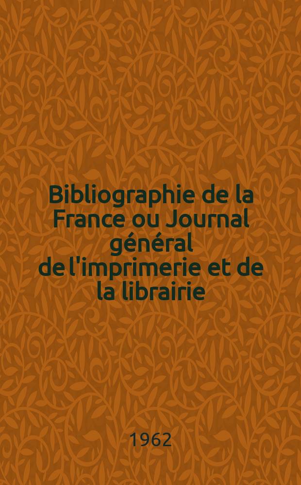 Bibliographie de la France ou Journal général de l'imprimerie et de la librairie : Livres, compositions musicales, gravures. etc. Publ. sur les documents directement fournis par le Ministère de l'intérieur. Année151 1962, №18
