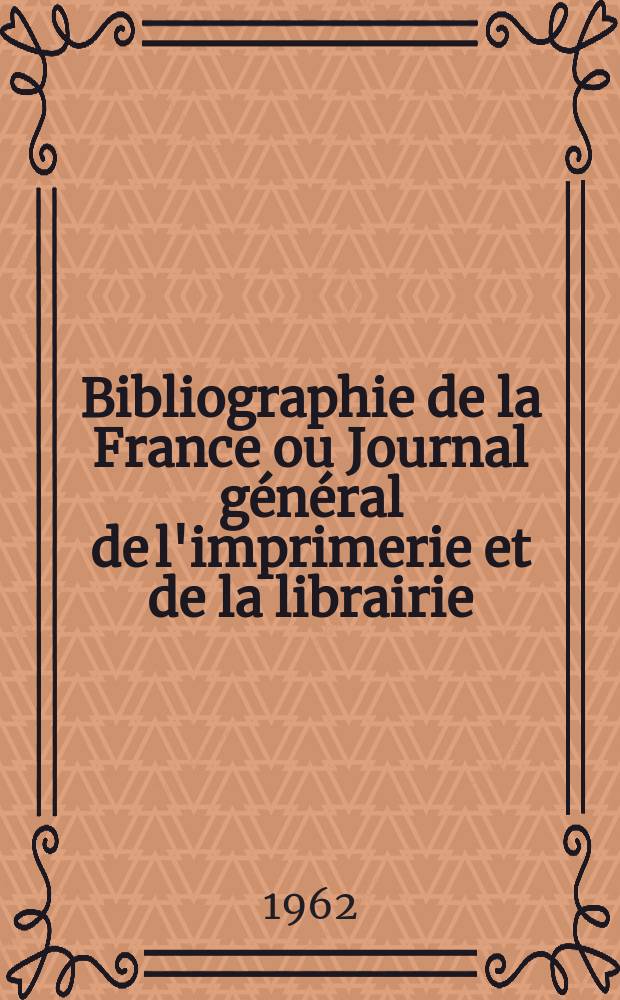 Bibliographie de la France ou Journal général de l'imprimerie et de la librairie : Livres, compositions musicales, gravures. etc. Publ. sur les documents directement fournis par le Ministère de l'intérieur. Année151 1962, №20
